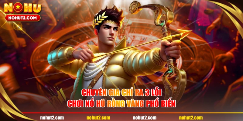 Chuyên gia chỉ ra 3 lỗi chơi nổ hũ Rồng Vàng phổ biến
