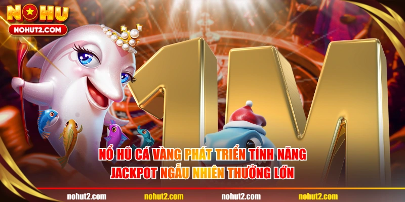 Nổ hũ Cá Vàng phát triển tính năng Jackpot ngẫu nhiên thưởng lớn