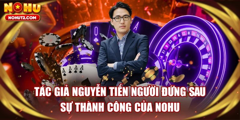 Tác Giả Nguyễn Tiến Người Đứng Sau Sự Thành Công Của NOHU