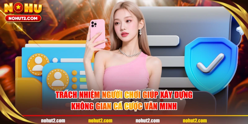 Trách nhiệm người chơi giúp xây dựng không gian cá cược văn minh